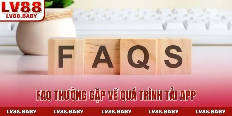 FAQ thường gặp về quá trình tải app